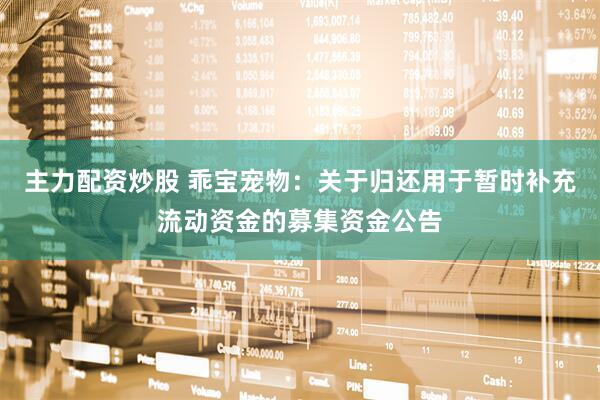 主力配资炒股 乖宝宠物：关于归还用于暂时补充流动资金的募集资金公告