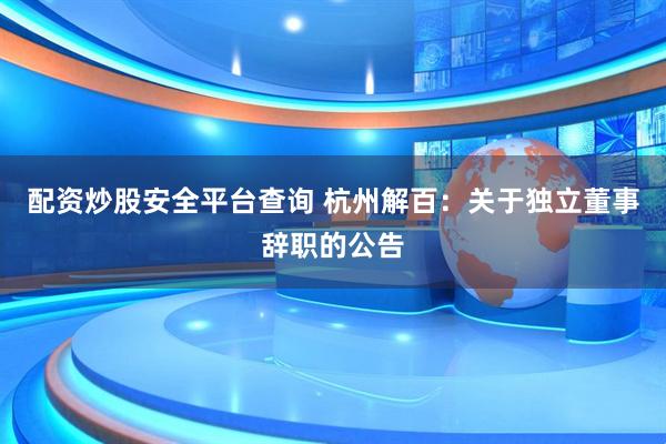 配资炒股安全平台查询 杭州解百：关于独立董事辞职的公告