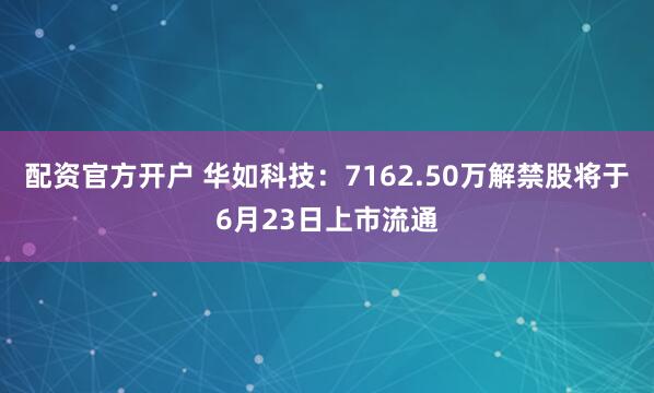 配资官方开户 华如科技：7162.50万解禁股将于6月23日上市流通