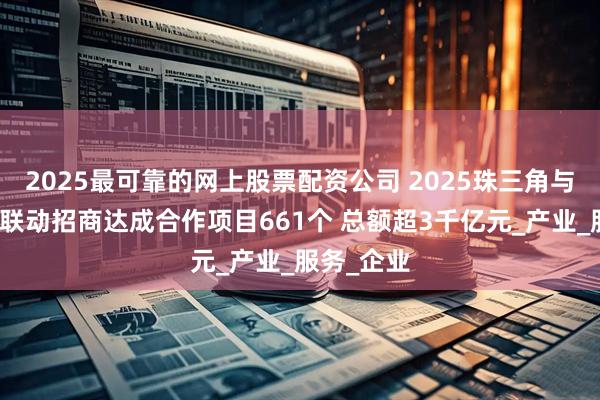 2025最可靠的网上股票配资公司 2025珠三角与粤东西北联动招商达成合作项目661个 总额超3千亿元_产业_服务_企业