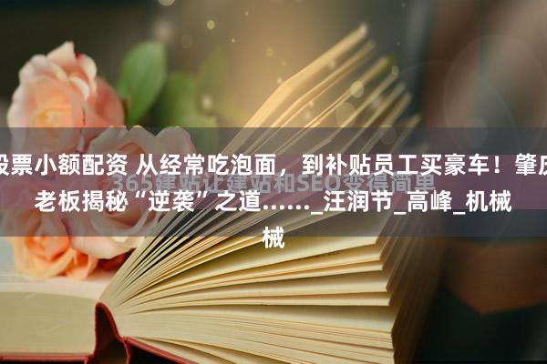 股票小额配资 从经常吃泡面，到补贴员工买豪车！肇庆老板揭秘“逆袭”之道......_汪润节_高峰_机械