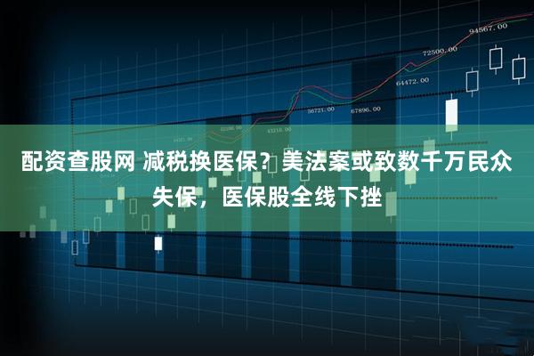配资查股网 减税换医保？美法案或致数千万民众失保，医保股全线下挫