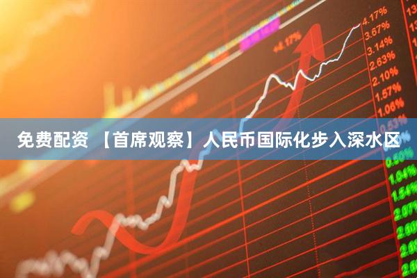 免费配资 【首席观察】人民币国际化步入深水区