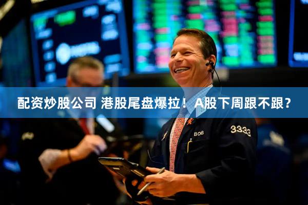 配资炒股公司 港股尾盘爆拉！A股下周跟不跟？