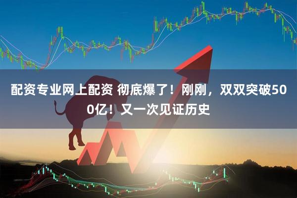 配资专业网上配资 彻底爆了！刚刚，双双突破500亿！又一次见证历史