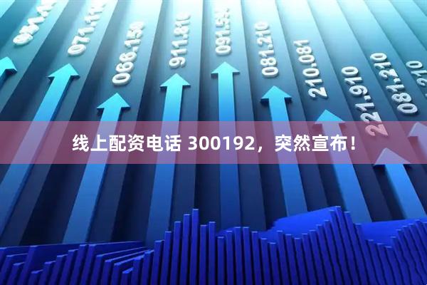 线上配资电话 300192，突然宣布！