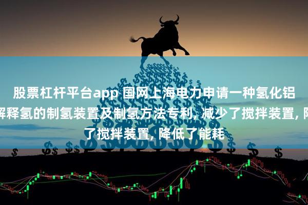 股票杠杆平台app 国网上海电力申请一种氢化铝钠膏体水解释氢的制氢装置及制氢方法专利, 减少了搅拌装置, 降低了能耗