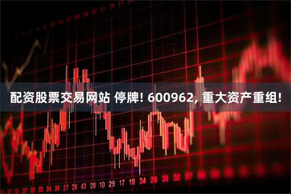 配资股票交易网站 停牌! 600962, 重大资产重组!