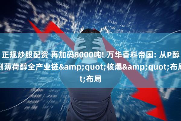 正规炒股配资 再加码8000吨! 万华香料帝国: 从P醇到薄荷醇全产业链&quot;核爆&quot;布局