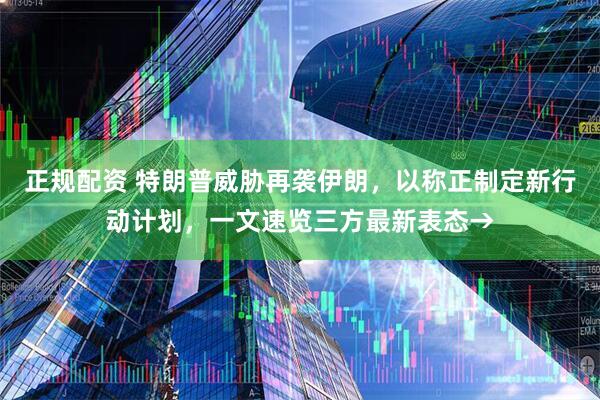 正规配资 特朗普威胁再袭伊朗，以称正制定新行动计划，一文速览三方最新表态→