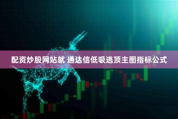 配资炒股网站就 通达信低吸逃顶主图指标公式