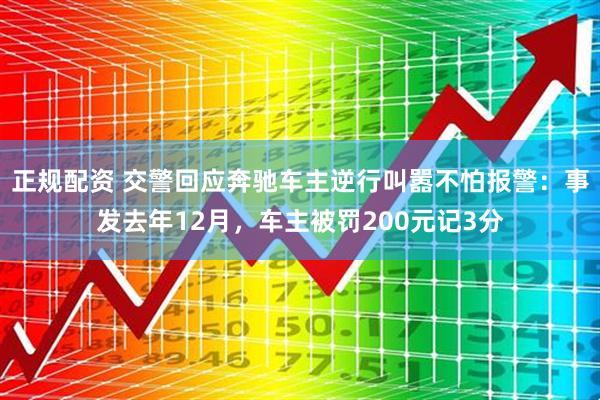 正规配资 交警回应奔驰车主逆行叫嚣不怕报警：事发去年12月，车主被罚200元记3分