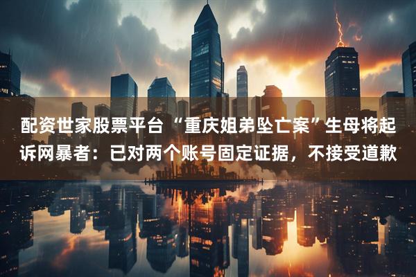 配资世家股票平台 “重庆姐弟坠亡案”生母将起诉网暴者：已对两个账号固定证据，不接受道歉