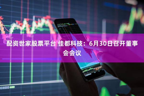 配资世家股票平台 佳都科技：6月30日召开董事会会议