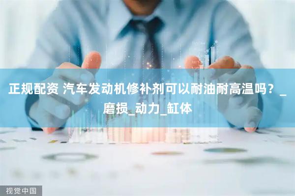 正规配资 汽车发动机修补剂可以耐油耐高温吗？_磨损_动力_缸体