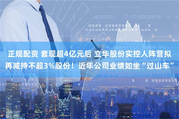 正规配资 套现超4亿元后 立华股份实控人阵营拟再减持不超3%股份！近年公司业绩如坐“过山车”