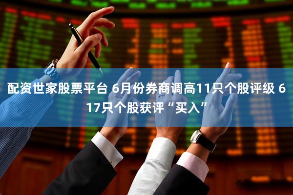 配资世家股票平台 6月份券商调高11只个股评级 617只个股获评“买入”