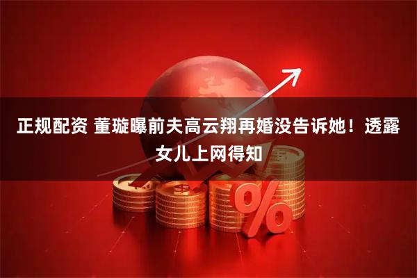 正规配资 董璇曝前夫高云翔再婚没告诉她！透露女儿上网得知