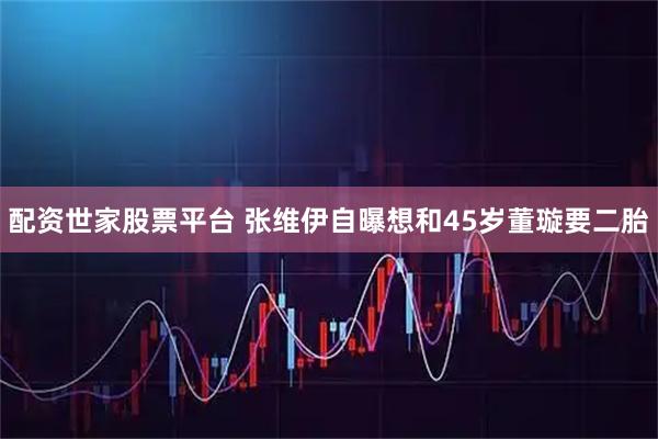 配资世家股票平台 张维伊自曝想和45岁董璇要二胎