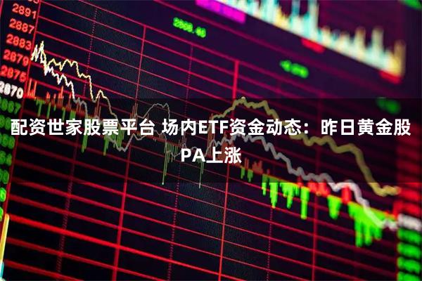 配资世家股票平台 场内ETF资金动态：昨日黄金股PA上涨