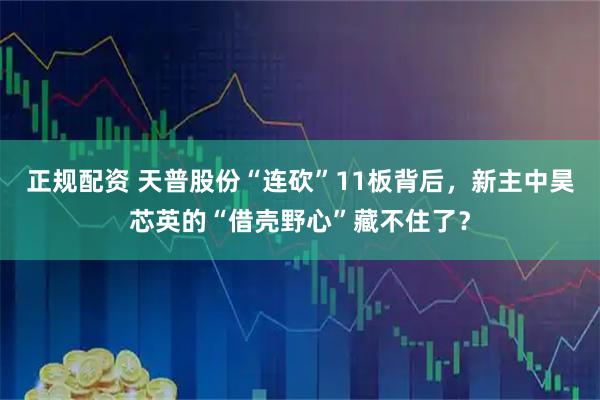 正规配资 天普股份“连砍”11板背后，新主中昊芯英的“借壳野心”藏不住了？