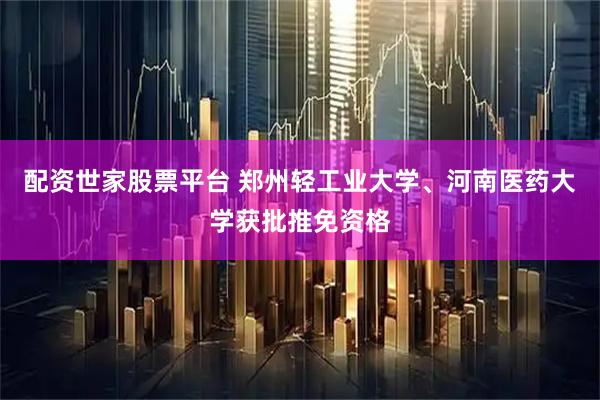 配资世家股票平台 郑州轻工业大学、河南医药大学获批推免资格