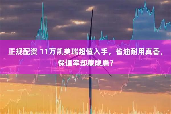 正规配资 11万凯美瑞超值入手，省油耐用真香，保值率却藏隐患？