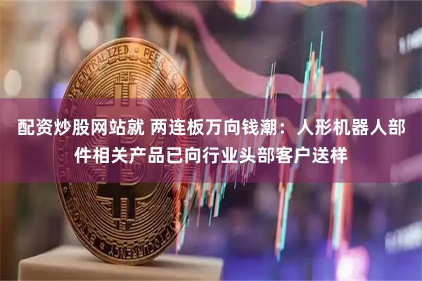 配资炒股网站就 两连板万向钱潮：人形机器人部件相关产品已向行业头部客户送样