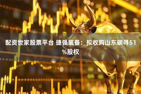 配资世家股票平台 捷强装备：拟收购山东碳寻51%股权