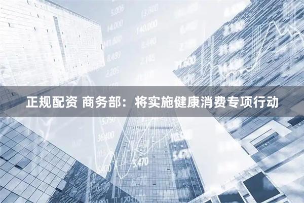 正规配资 商务部：将实施健康消费专项行动
