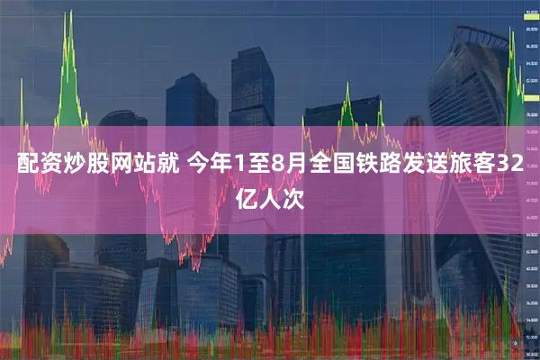 配资炒股网站就 今年1至8月全国铁路发送旅客32亿人次
