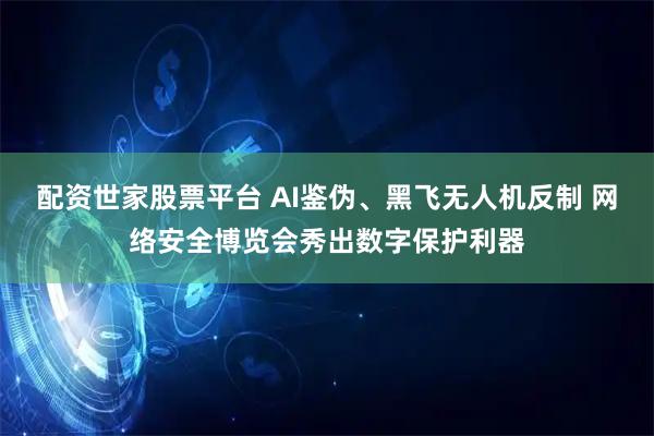 配资世家股票平台 AI鉴伪、黑飞无人机反制 网络安全博览会秀出数字保护利器