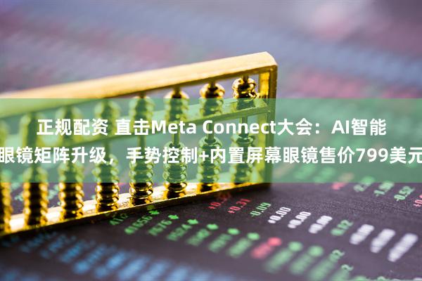 正规配资 直击Meta Connect大会：AI智能眼镜矩阵升级，手势控制+内置屏幕眼镜售价799美元