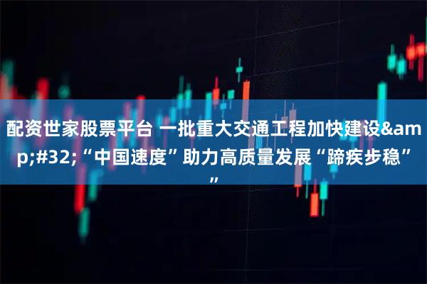 配资世家股票平台 一批重大交通工程加快建设&#32;“中国速度”助力高质量发展“蹄疾步稳”