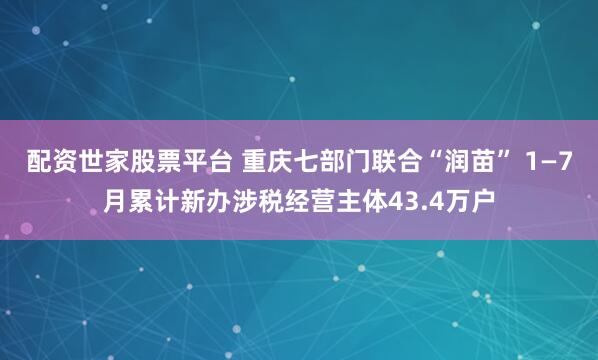 配资世家股票平台 重庆七部门联合“润苗” 1—7月累计新办涉税经营主体43.4万户