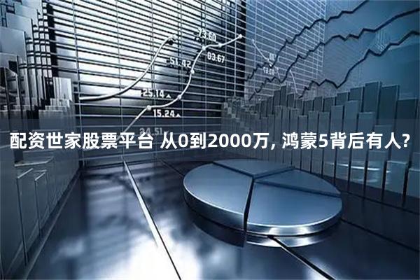 配资世家股票平台 从0到2000万, 鸿蒙5背后有人?