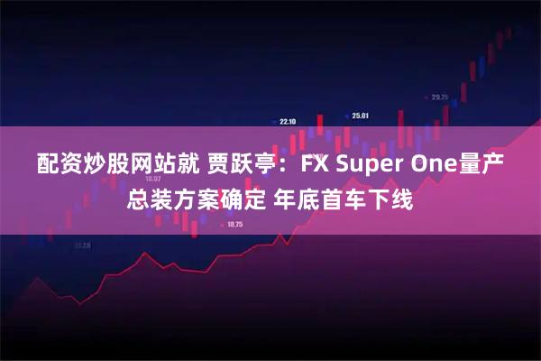 配资炒股网站就 贾跃亭：FX Super One量产总装方案确定 年底首车下线