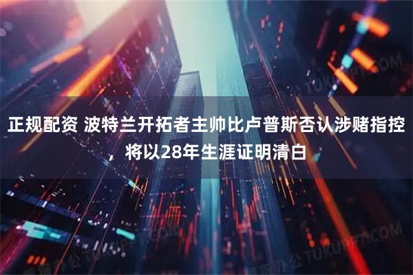 正规配资 波特兰开拓者主帅比卢普斯否认涉赌指控，将以28年生涯证明清白