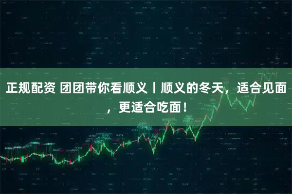 正规配资 团团带你看顺义丨顺义的冬天，适合见面，更适合吃面！