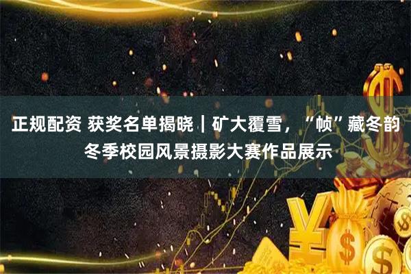 正规配资 获奖名单揭晓｜矿大覆雪，“帧”藏冬韵 冬季校园风景摄影大赛作品展示