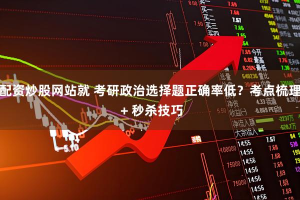 配资炒股网站就 考研政治选择题正确率低？考点梳理 + 秒杀技巧