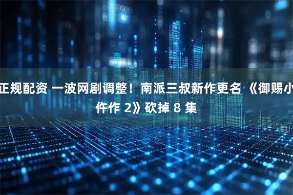 正规配资 一波网剧调整！南派三叔新作更名 《御赐小仵作 2》砍掉 8 集