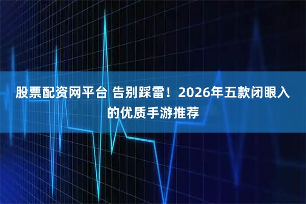 股票配资网平台 告别踩雷！2026年五款闭眼入的优质手游推荐