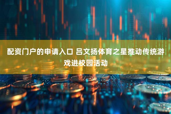 配资门户的申请入口 吕文扬体育之星推动传统游戏进校园活动